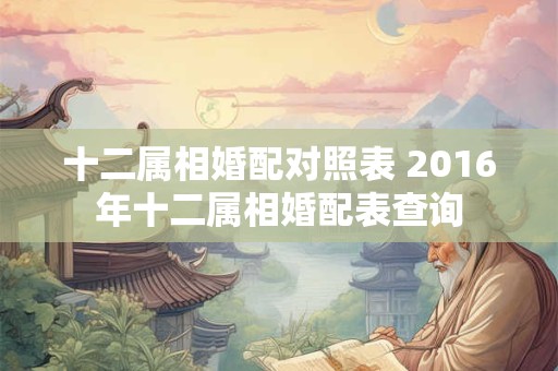 十二属相婚配对照表 2016年十二属相婚配表查询