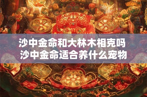 沙中金命和大林木相克吗 沙中金命适合养什么宠物