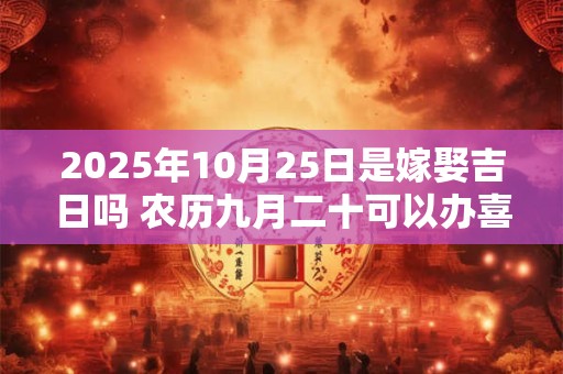 2025年10月25日是嫁娶吉日吗 农历九月二十可以办喜酒吗
