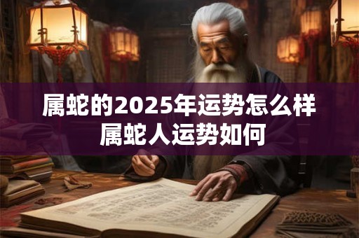 属蛇的2025年运势怎么样 属蛇人运势如何
