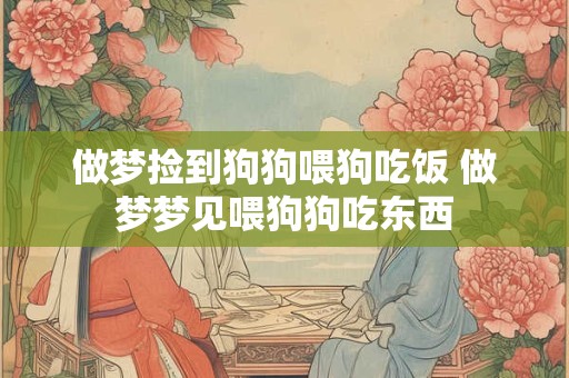 做梦捡到狗狗喂狗吃饭 做梦梦见喂狗狗吃东西