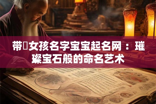 带珺女孩名字宝宝起名网 :璀璨宝石般的命名艺术 带珺女孩名字宝宝起名网 :璀璨宝石般的命名艺术