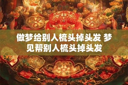 做梦给别人梳头掉头发 梦见帮别人梳头掉头发