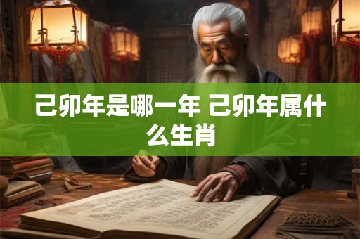 己卯年是哪一年 己卯年属什么生肖