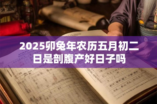 2025卯兔年农历五月初二日是剖腹产好日子吗