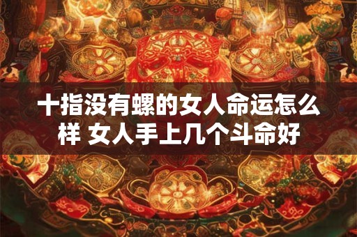 十指没有螺的女人命运怎么样 女人手上几个斗命好