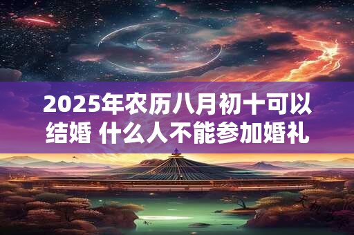 2025年农历八月初十可以结婚 什么人不能参加婚礼