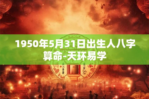 1950年5月31日出生人八字算命-天环易学