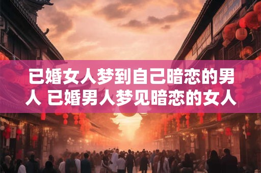 已婚女人梦到自己暗恋的男人 已婚男人梦见暗恋的女人什么意思