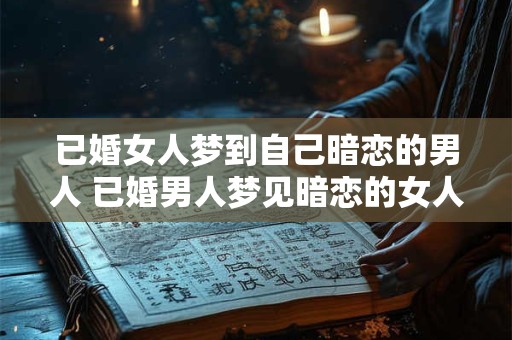 已婚女人梦到自己暗恋的男人 已婚男人梦见暗恋的女人什么意思