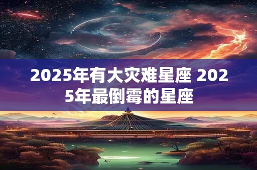 2025年有大灾难星座 2025年最倒霉的星座