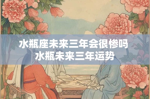 水瓶座未来三年会很惨吗 水瓶未来三年运势