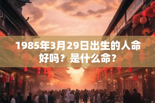 1985年3月29日出生的人命好吗？是什么命？