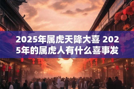 2025年属虎天降大喜 2025年的属虎人有什么喜事发生
