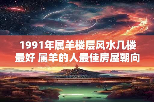 1991年属羊楼层风水几楼最好 属羊的人最佳房屋朝向