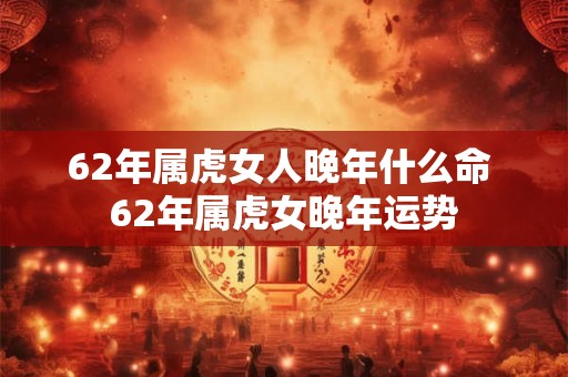 62年属虎女人晚年什么命 62年属虎女晚年运势 62年属虎女人晚年什么命 62年属虎女晚年运势