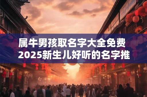 属牛男孩取名字大全免费 2025新生儿好听的名字推荐
