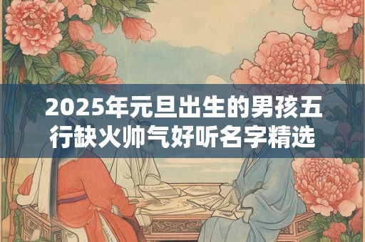 2025年元旦出生的男孩五行缺火帅气好听名字精选