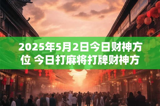2025年5月2日今日财神方位 今日打麻将打牌财神方位！