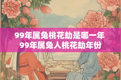 99年属兔桃花劫是哪一年 99年属兔人桃花劫年份 99年属兔桃花劫是哪一年 99年属兔人桃花劫年份