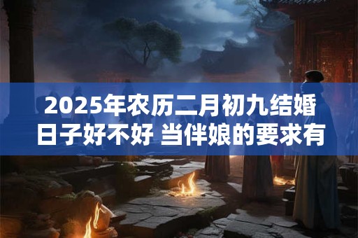 2025年农历二月初九结婚日子好不好 当伴娘的要求有哪些