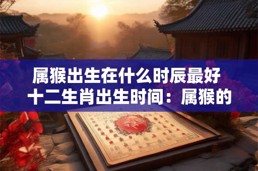 属猴出生在什么时辰最好 十二生肖出生时间：属猴的什么时辰出生最好？