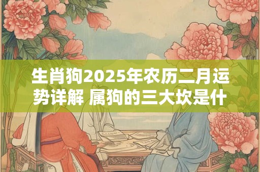 生肖狗2025年农历二月运势详解 属狗的三大坎是什么