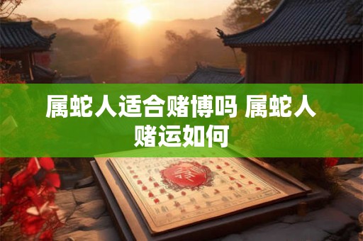属蛇人适合赌博吗 属蛇人赌运如何