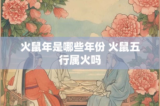 火鼠年是哪些年份 火鼠五行属火吗