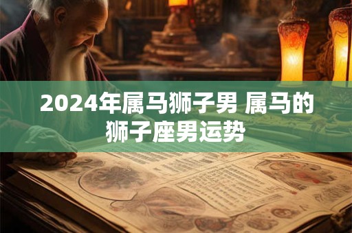 2024年属马狮子男 属马的狮子座男运势