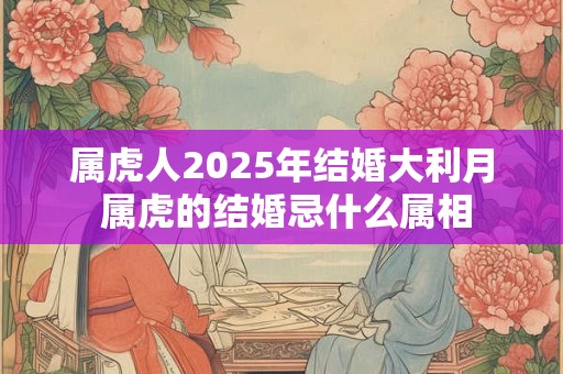 属虎人2025年结婚大利月 属虎的结婚忌什么属相