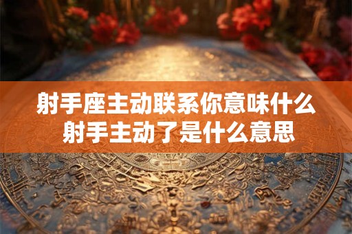 射手座主动联系你意味什么 射手主动了是什么意思