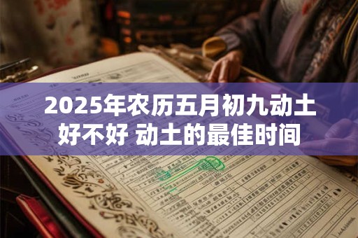 2025年农历五月初九动土好不好 动土的最佳时间