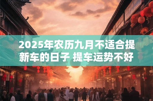 2025年农历九月不适合提新车的日子 提车运势不好的几天