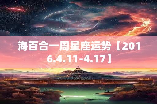 海百合一周星座运势【2016.4.11-4.17】