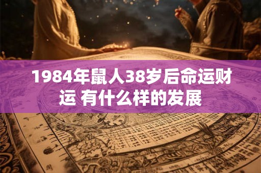 1984年鼠人38岁后命运财运 有什么样的发展
