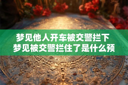 梦见他人开车被交警拦下 梦见被交警拦住了是什么预兆