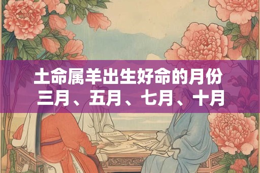 土命属羊出生好命的月份 三月、五月、七月、十月