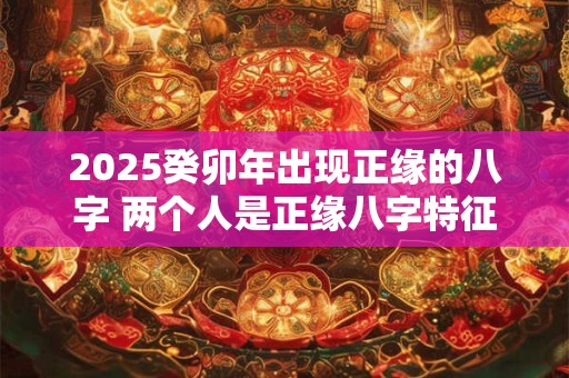 2025癸卯年出现正缘的八字 两个人是正缘八字特征
