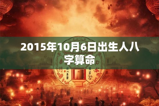 详细阅读:2015年10月6日出生人八字算命 2015年10月6日出生人八字算命