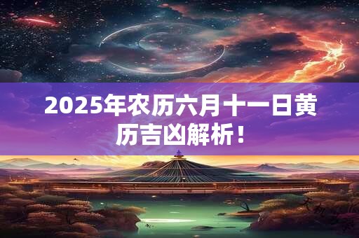 2025年农历六月十一日黄历吉凶解析！