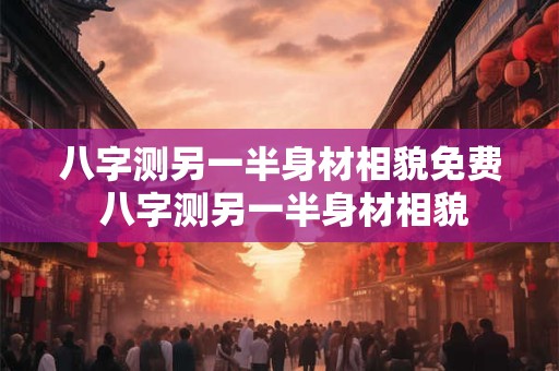 八字测另一半身材相貌免费 八字测另一半身材相貌