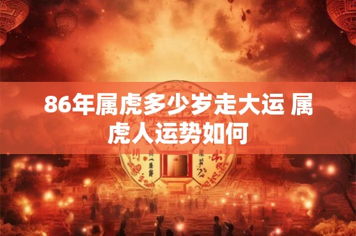86年属虎多少岁走大运 属虎人运势如何