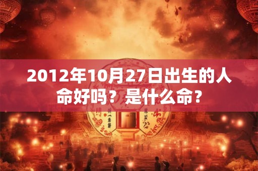 2012年10月27日出生的人命好吗？是什么命？