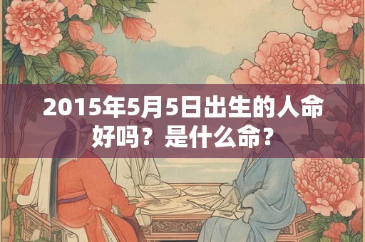 2015年5月5日出生的人命好吗？是什么命？