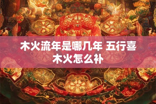 木火流年是哪几年 五行喜木火怎么补