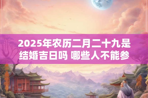 2025年农历二月二十九是结婚吉日吗 哪些人不能参加婚礼