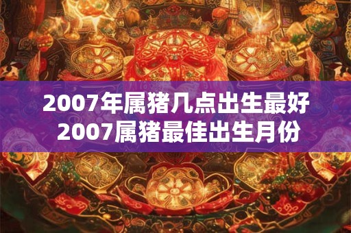 2007年属猪几点出生最好 2007属猪最佳出生月份 2007年属猪几点出生最好 2007属猪最佳出生月份
