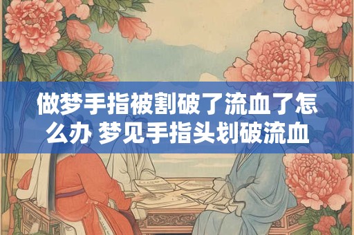 做梦手指被割破了流血了怎么办 梦见手指头划破流血