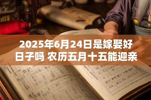 2025年6月24日是嫁娶好日子吗 农历五月十五能迎亲吗